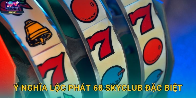 Lộc Phát 68 Skyclub - Slot May Mắn Số 68 Thịnh Vượng 2 Ý Nghĩa Lộc Phát 68 Skyclub Đặc Biệt